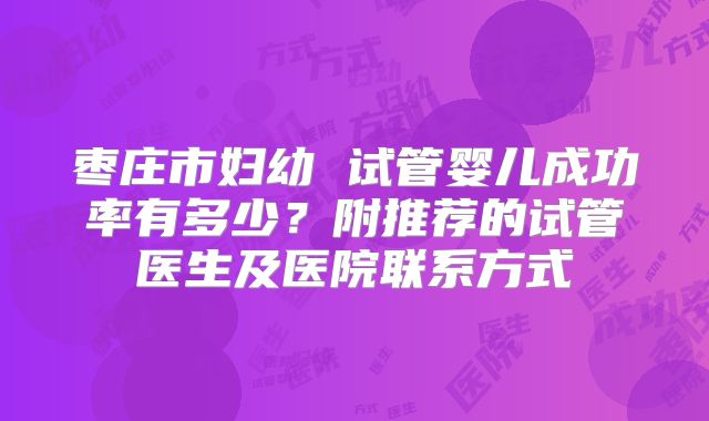 枣庄市妇幼 试管婴儿成功率有多少？附推荐的试管医生及医院联系方式