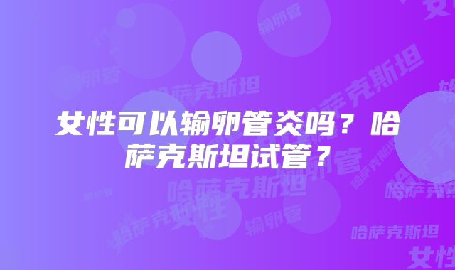 女性可以输卵管炎吗？哈萨克斯坦试管？