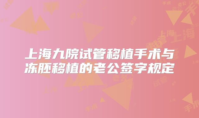 上海九院试管移植手术与冻胚移植的老公签字规定