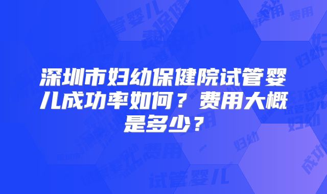 深圳市妇幼保健院试管婴儿成功率如何？费用大概是多少？