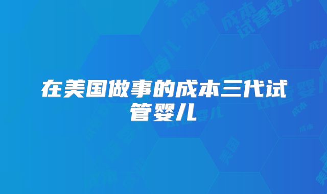 在美国做事的成本三代试管婴儿