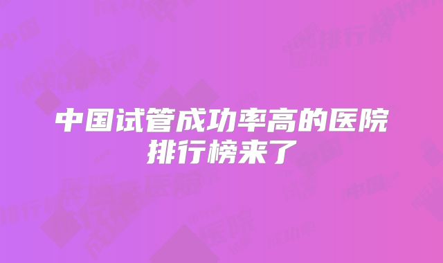 中国试管成功率高的医院排行榜来了