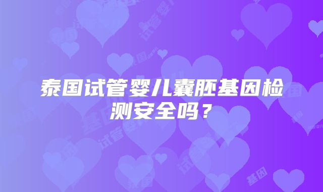 泰国试管婴儿囊胚基因检测安全吗？