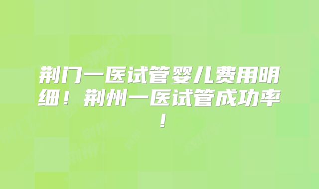 荆门一医试管婴儿费用明细！荆州一医试管成功率！