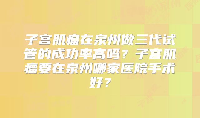 子宫肌瘤在泉州做三代试管的成功率高吗？子宫肌瘤要在泉州哪家医院手术好？