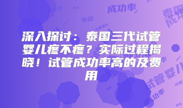 深入探讨：泰国三代试管婴儿疼不疼？实际过程揭晓！试管成功率高的及费用