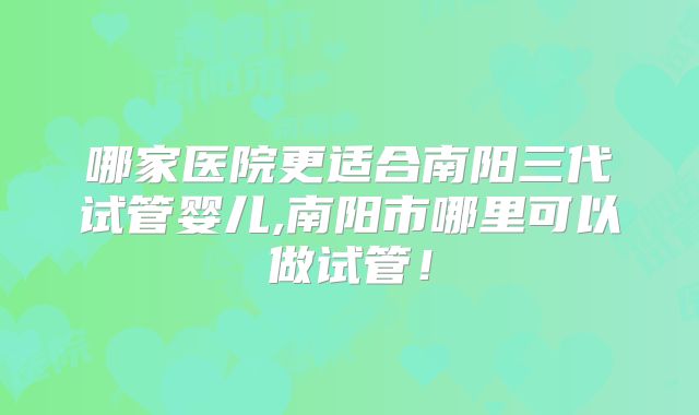 哪家医院更适合南阳三代试管婴儿,南阳市哪里可以做试管!