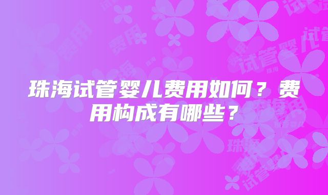 珠海试管婴儿费用如何？费用构成有哪些？