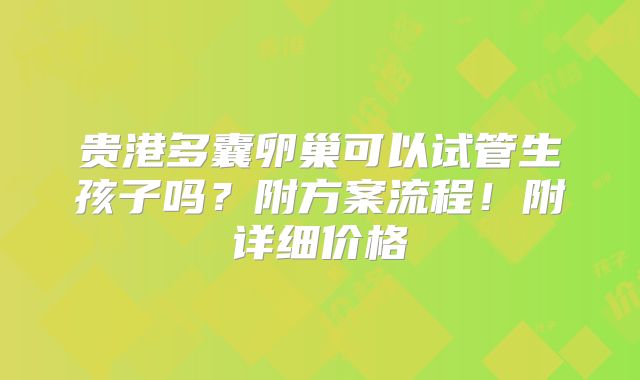贵港多囊卵巢可以试管生孩子吗?附方案流程!附详细价格
