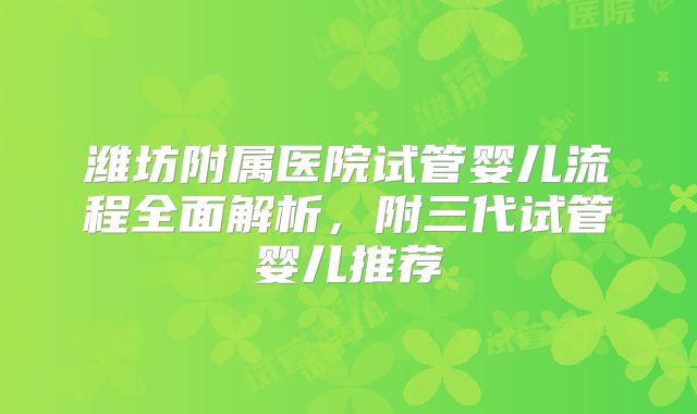 潍坊附属医院试管婴儿流程全面解析，附三代试管婴儿推荐