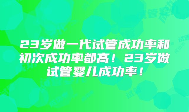 23岁做一代试管成功率和初次成功率都高！23岁做试管婴儿成功率！