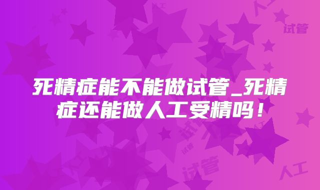 死精症能不能做试管_死精症还能做人工受精吗！