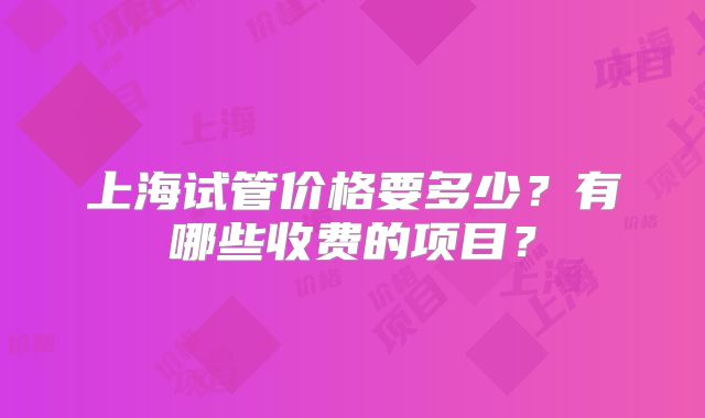 上海试管价格要多少？有哪些收费的项目？