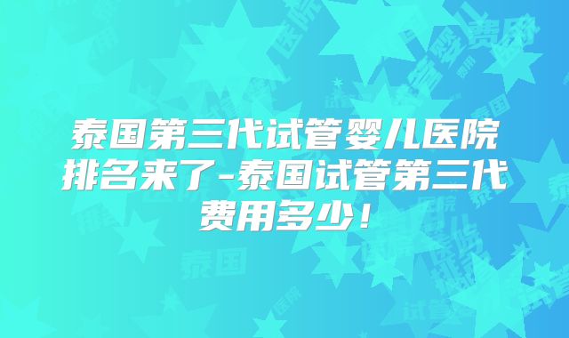 泰国第三代试管婴儿医院排名来了-泰国试管第三代费用多少！
