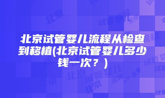 北京试管婴儿流程从检查到移植(北京试管婴儿多少钱一次？)