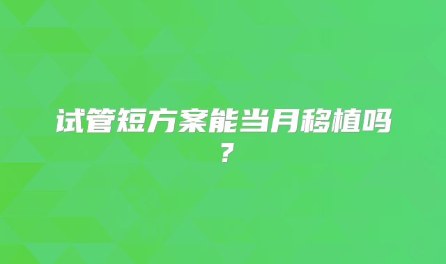 试管短方案能当月移植吗?