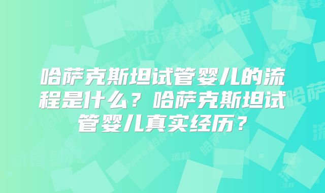哈萨克斯坦试管婴儿的流程是什么？哈萨克斯坦试管婴儿真实经历？