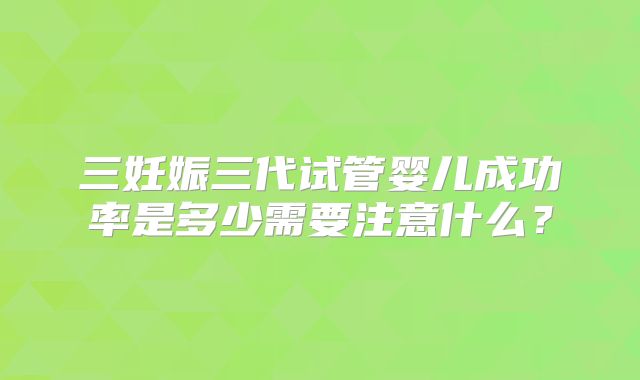 三妊娠三代试管婴儿成功率是多少需要注意什么？