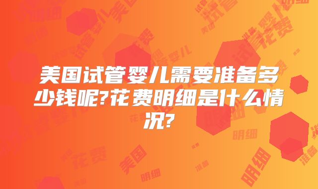 美国试管婴儿需要准备多少钱呢?花费明细是什么情况?