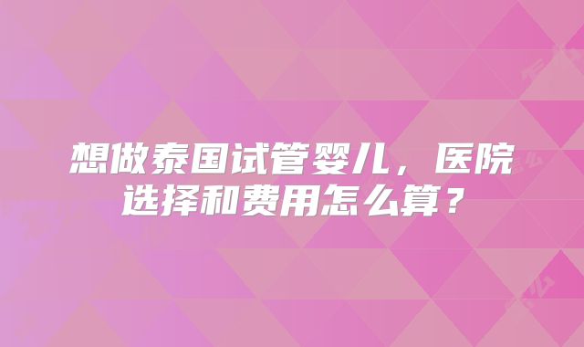 想做泰国试管婴儿，医院选择和费用怎么算？