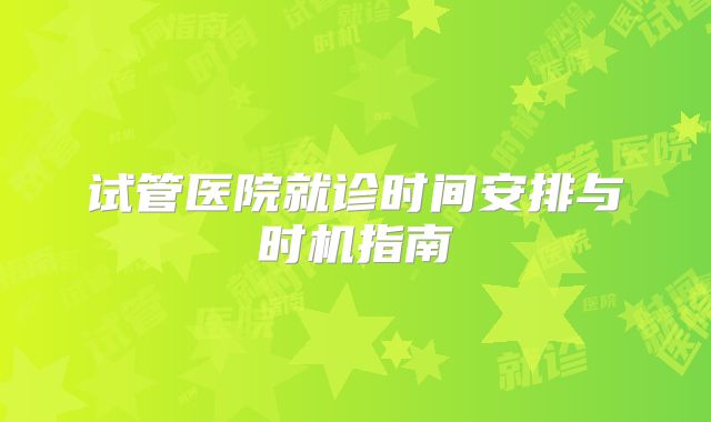试管医院就诊时间安排与时机指南