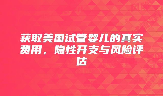 获取美国试管婴儿的真实费用,隐性开支与风险评估