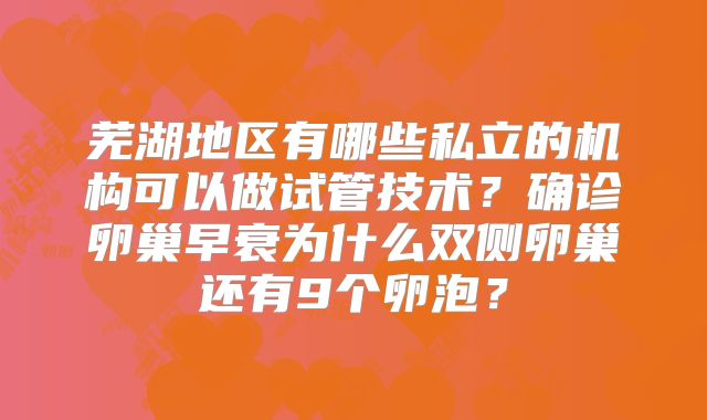 芜湖地区有哪些私立的机构可以做试管技术？确诊卵巢早衰为什么双侧卵巢还有9个卵泡？