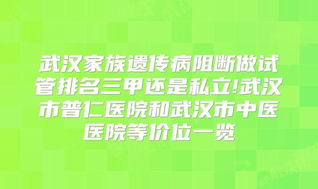 武汉家族遗传病阻断做试管排名三甲还是私立!武汉市普仁医院和武汉市中医医院等价位一览