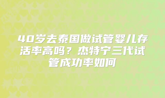 40岁去泰国做试管婴儿存活率高吗？杰特宁三代试管成功率如何