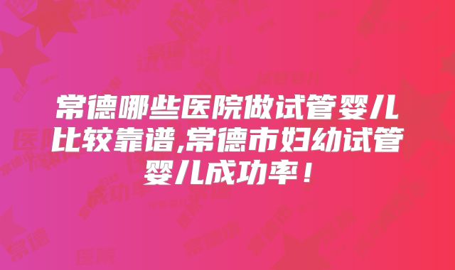 常德哪些医院做试管婴儿比较靠谱,常德市妇幼试管婴儿成功率！