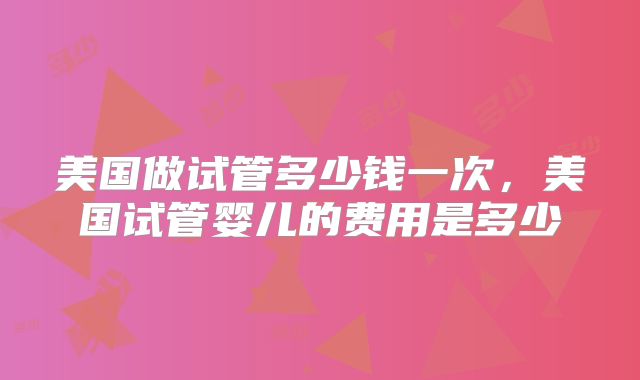 美国做试管多少钱一次，美国试管婴儿的费用是多少