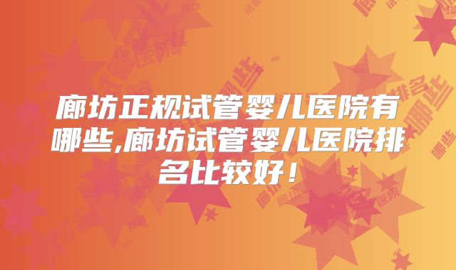 廊坊正规试管婴儿医院有哪些,廊坊试管婴儿医院排名比较好！
