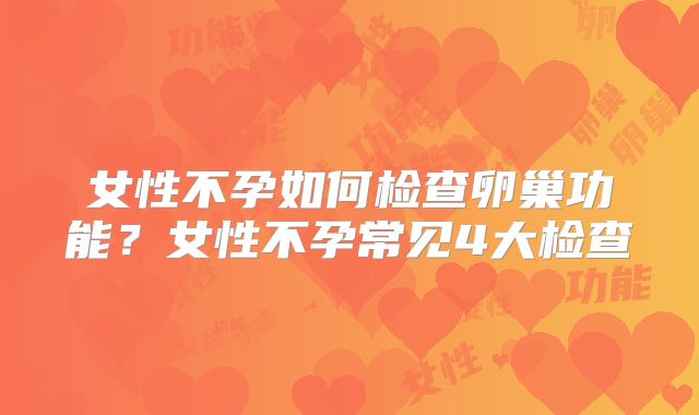女性不孕如何检查卵巢功能?女性不孕常见4大检查