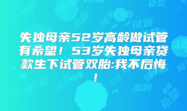 失独母亲52岁高龄做试管有希望!53岁失独母亲贷款生下试管双胎:我不后悔!
