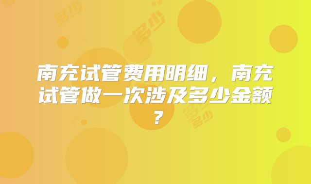 南充试管费用明细，南充试管做一次涉及多少金额？