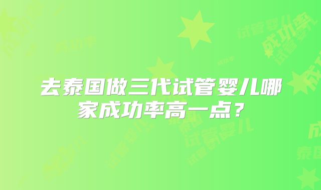 去泰国做三代试管婴儿哪家成功率高一点？