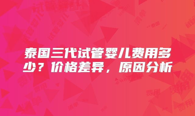 泰国三代试管婴儿费用多少?价格差异,原因分析