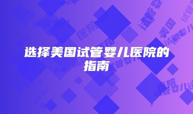 选择美国试管婴儿医院的指南