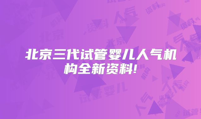 北京三代试管婴儿人气机构全新资料!