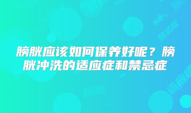 膀胱应该如何保养好呢？膀胱冲洗的适应症和禁忌症