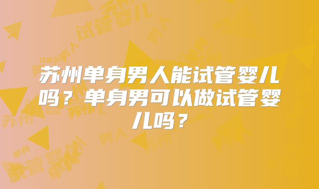 苏州单身男人能试管婴儿吗？单身男可以做试管婴儿吗？