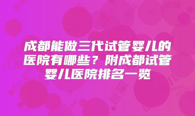 成都能做三代试管婴儿的医院有哪些？附成都试管婴儿医院排名一览