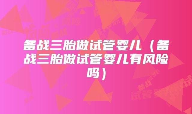 备战三胎做试管婴儿（备战三胎做试管婴儿有风险吗）
