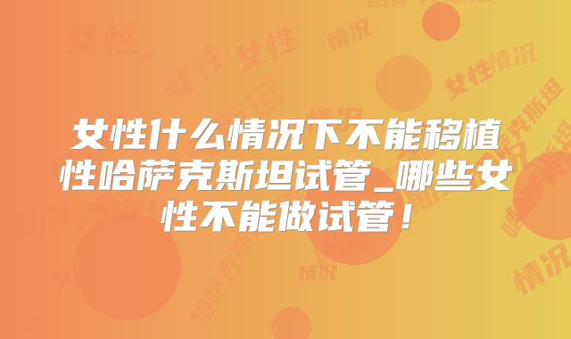 女性什么情况下不能移植性哈萨克斯坦试管_哪些女性不能做试管!