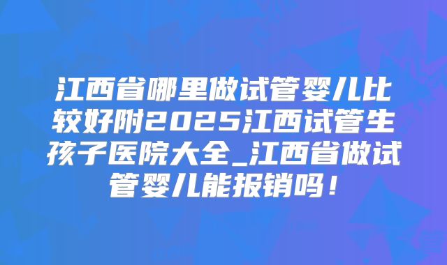 江西省哪里做试管婴儿比较好附2025江西试管生孩子医院大全_江西省做试管婴儿能报销吗！