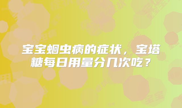 宝宝蛔虫病的症状，宝塔糖每日用量分几次吃？