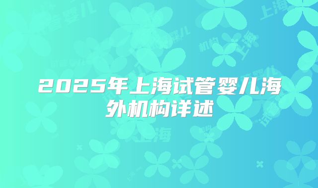2025年上海试管婴儿海外机构详述