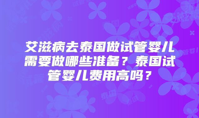 艾滋病去泰国做试管婴儿需要做哪些准备?泰国试管婴儿费用高吗?