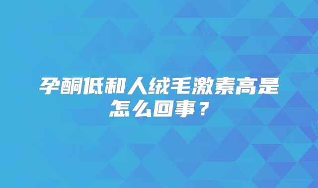 孕酮低和人绒毛激素高是怎么回事?
