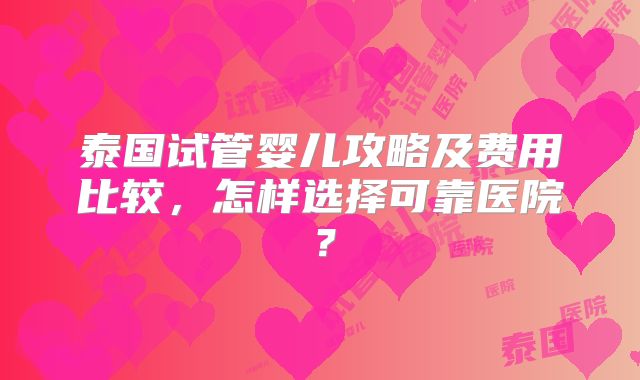 泰国试管婴儿攻略及费用比较，怎样选择可靠医院？